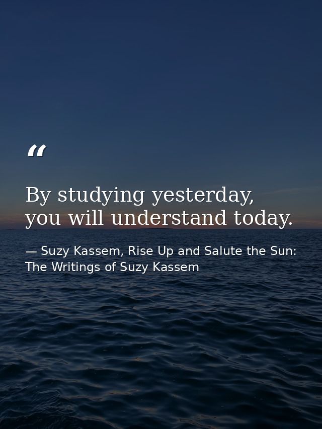 By studying yesterday, you will understand today. — Suzy Kassem, Rise Up and Salute the Sun: The Writings of Suzy Kassem