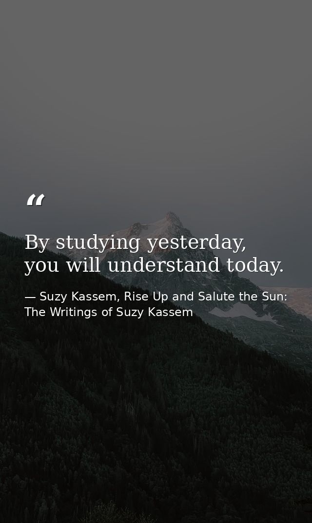 By studying yesterday, you will understand today. — Suzy Kassem, Rise Up and Salute the Sun: The Writings of Suzy Kassem