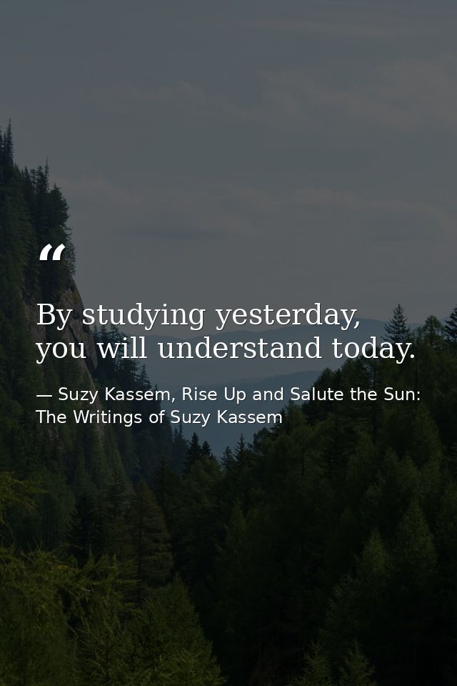 By studying yesterday, you will understand today. — Suzy Kassem, Rise Up and Salute the Sun: The Writings of Suzy Kassem