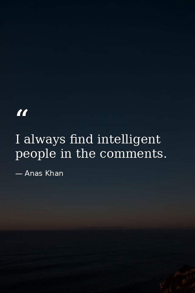 I always find intelligent people in the comments. — Anas Khan