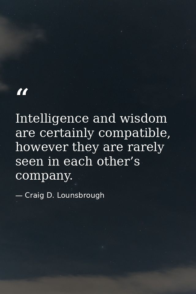 Intelligence and wisdom are certainly compatible, however they are rarely seen in each other’s company. — Craig D. Lounsbrough