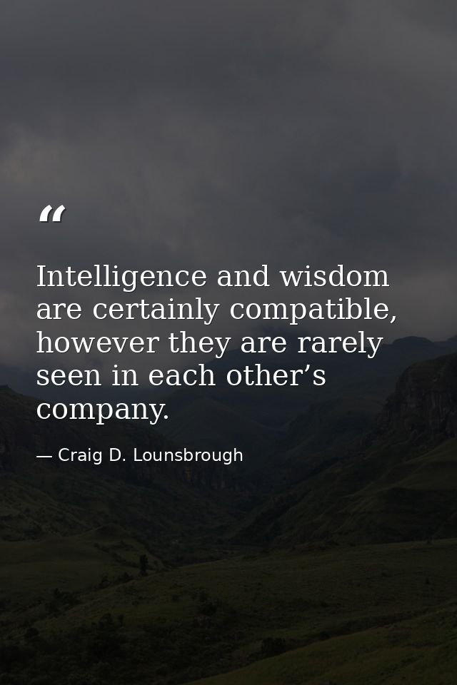 Intelligence and wisdom are certainly compatible, however they are rarely seen in each other’s company. — Craig D. Lounsbrough
