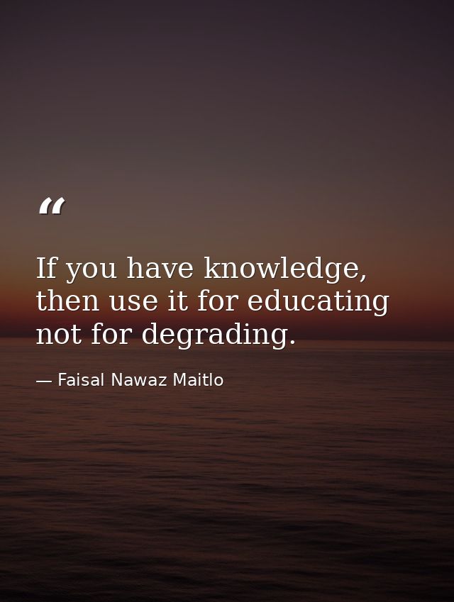 If you have knowledge, then use it for educating not for degrading. — Faisal Nawaz Maitlo