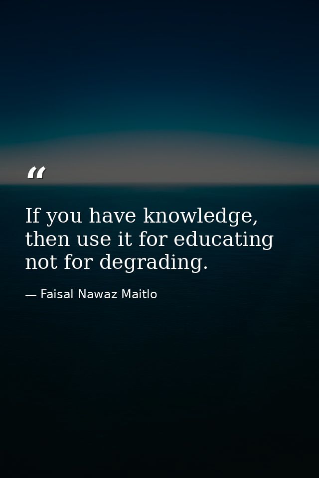 If you have knowledge, then use it for educating not for degrading. — Faisal Nawaz Maitlo