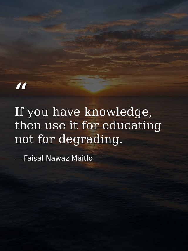 If you have knowledge, then use it for educating not for degrading. — Faisal Nawaz Maitlo
