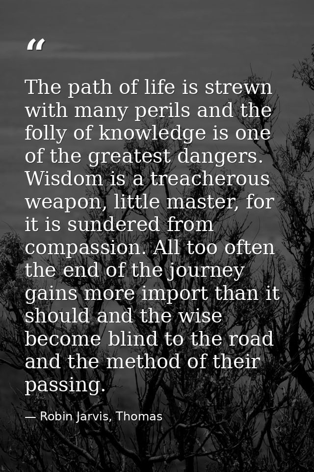 The path of life is strewn with many perils and the folly of knowledge is one of the greatest dangers. Wisdom is a treac — Robin Jarvis, Thomas