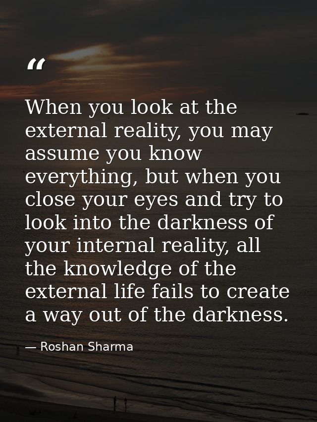 When you look at the external reality, you may assume you know everything, but when you close your eyes and try to look  — Roshan Sharma