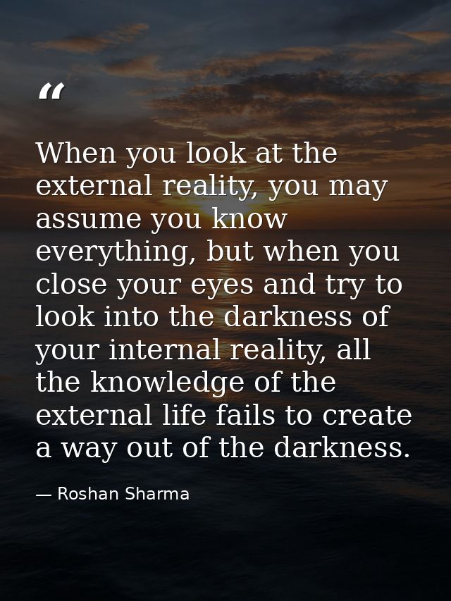 When you look at the external reality, you may assume you know everything, but when you close your eyes and try to look  — Roshan Sharma