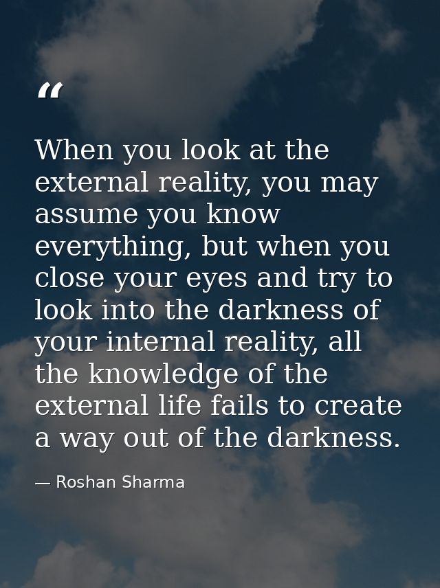 When you look at the external reality, you may assume you know everything, but when you close your eyes and try to look  — Roshan Sharma