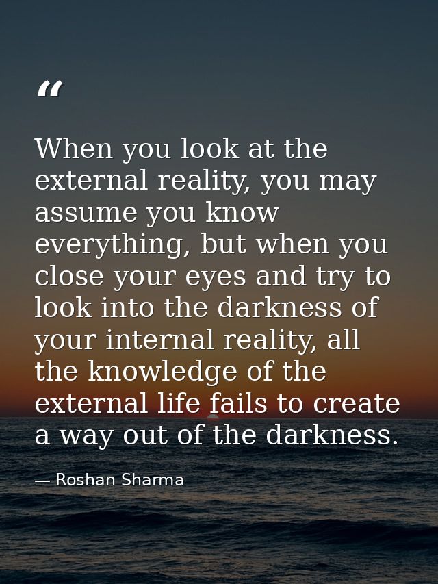 When you look at the external reality, you may assume you know everything, but when you close your eyes and try to look  — Roshan Sharma