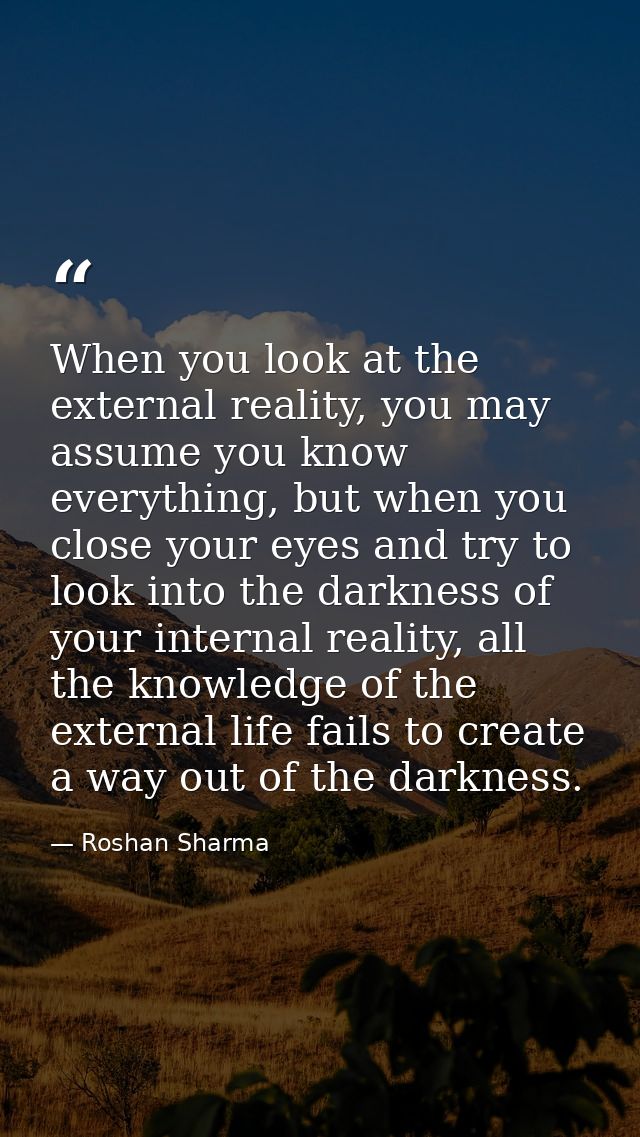 When you look at the external reality, you may assume you know everything, but when you close your eyes and try to look  — Roshan Sharma