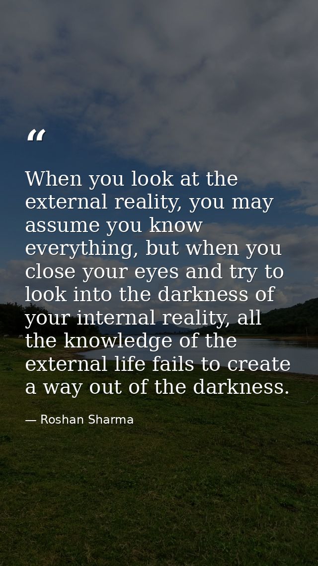 When you look at the external reality, you may assume you know everything, but when you close your eyes and try to look  — Roshan Sharma
