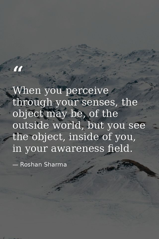 When you perceive through your senses, the object may be, of the outside world, but you see the object, inside of you, i — Roshan Sharma