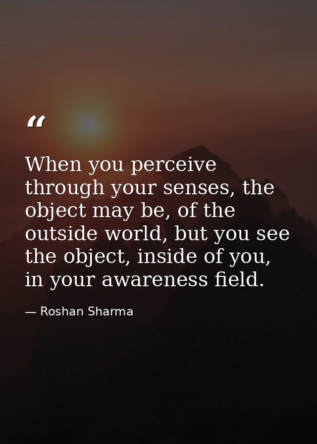 When you perceive through your senses, the object may be, of the outside world, but you see the object, inside of you, i — Roshan Sharma