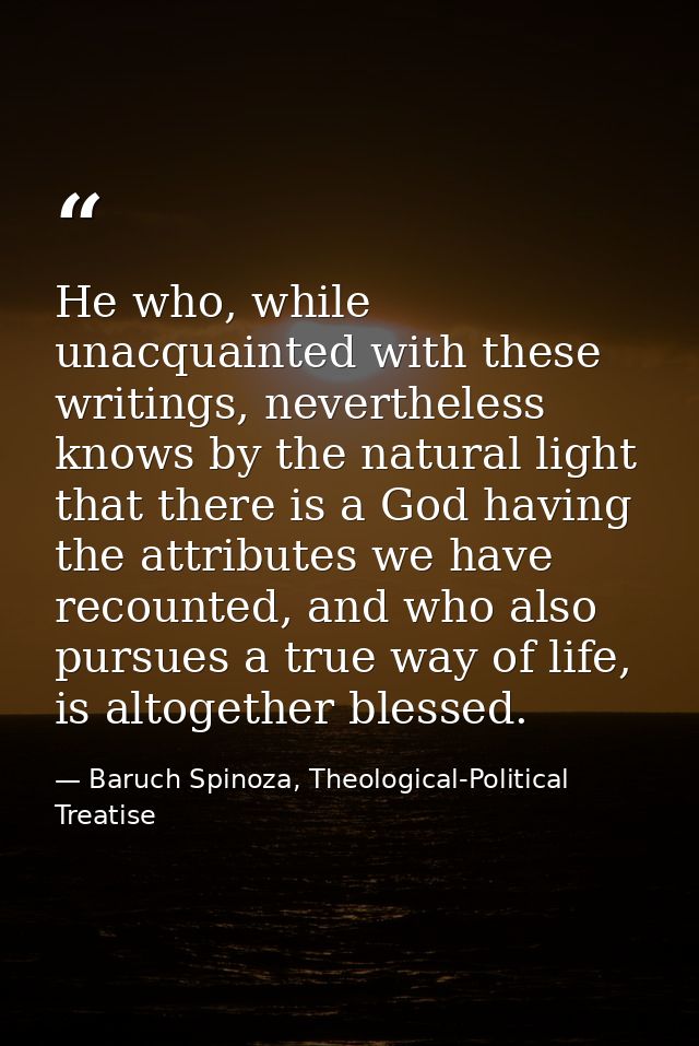 He who, while unacquainted with these writings, nevertheless knows by the natural light that there is a God having the a — Baruch Spinoza, Theological-Political Treatise