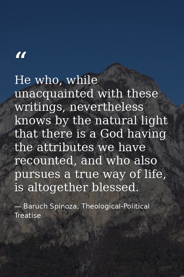 He who, while unacquainted with these writings, nevertheless knows by the natural light that there is a God having the a — Baruch Spinoza, Theological-Political Treatise