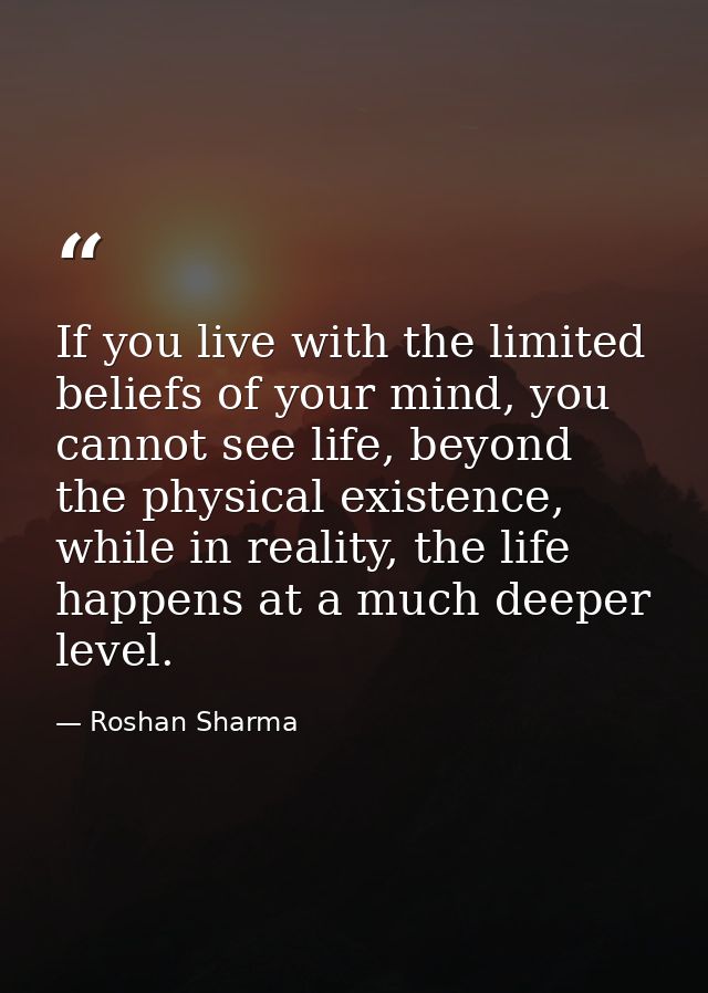 If you live with the limited beliefs of your mind, you cannot see life, beyond the physical existence, while in reality, — Roshan Sharma