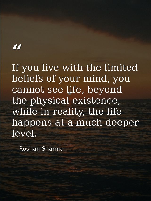 If you live with the limited beliefs of your mind, you cannot see life, beyond the physical existence, while in reality, — Roshan Sharma