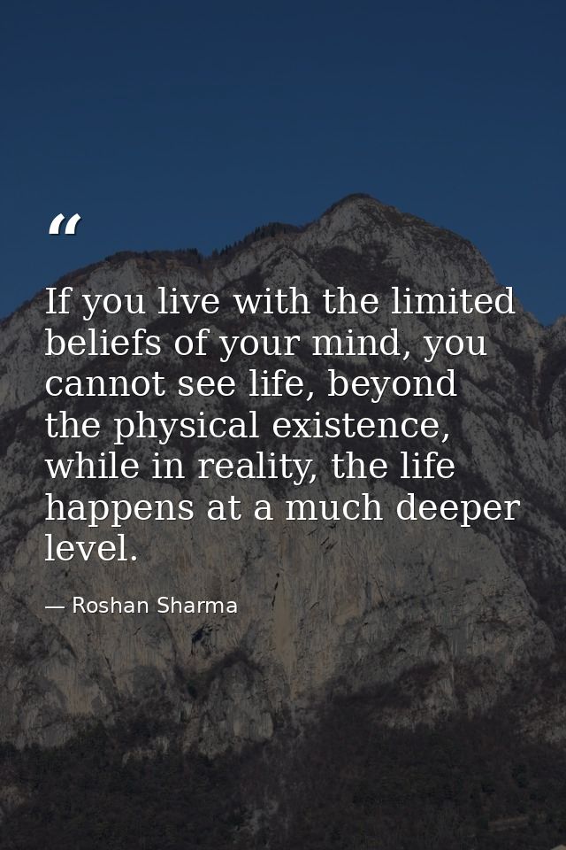 If you live with the limited beliefs of your mind, you cannot see life, beyond the physical existence, while in reality, — Roshan Sharma