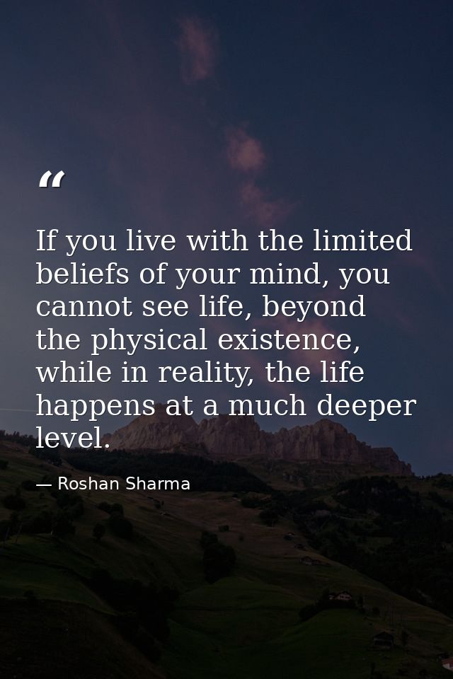 If you live with the limited beliefs of your mind, you cannot see life, beyond the physical existence, while in reality, — Roshan Sharma
