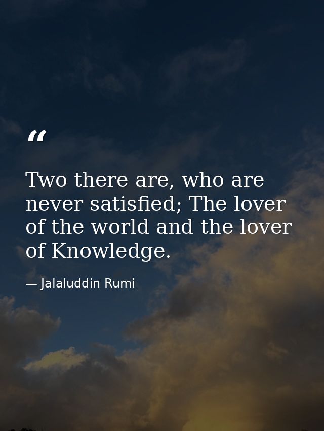 Two there are, who are never satisfied; The lover of the world and the lover of Knowledge. — Jalaluddin Rumi