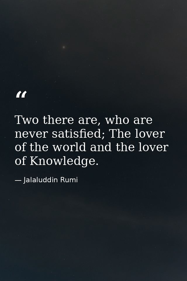 Two there are, who are never satisfied; The lover of the world and the lover of Knowledge. — Jalaluddin Rumi