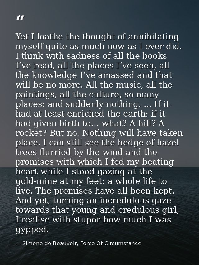Yet I loathe the thought of annihilating myself quite as much now as I ever did. I think with sadness of all the books I — Simone de Beauvoir, Force Of Circumstance