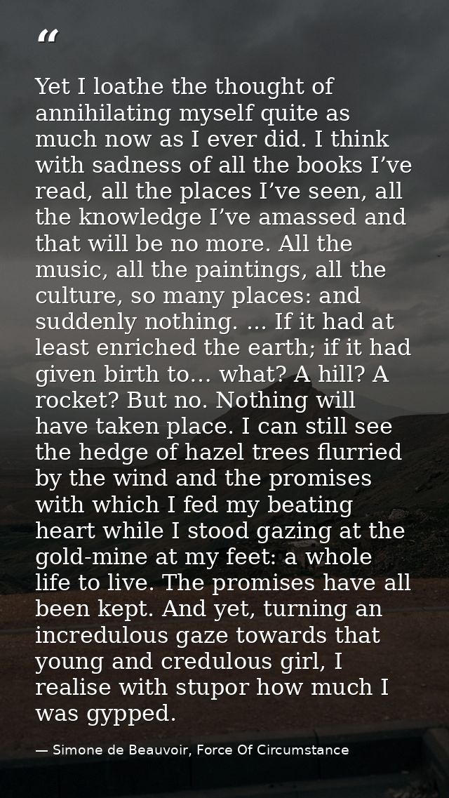 Yet I loathe the thought of annihilating myself quite as much now as I ever did. I think with sadness of all the books I — Simone de Beauvoir, Force Of Circumstance