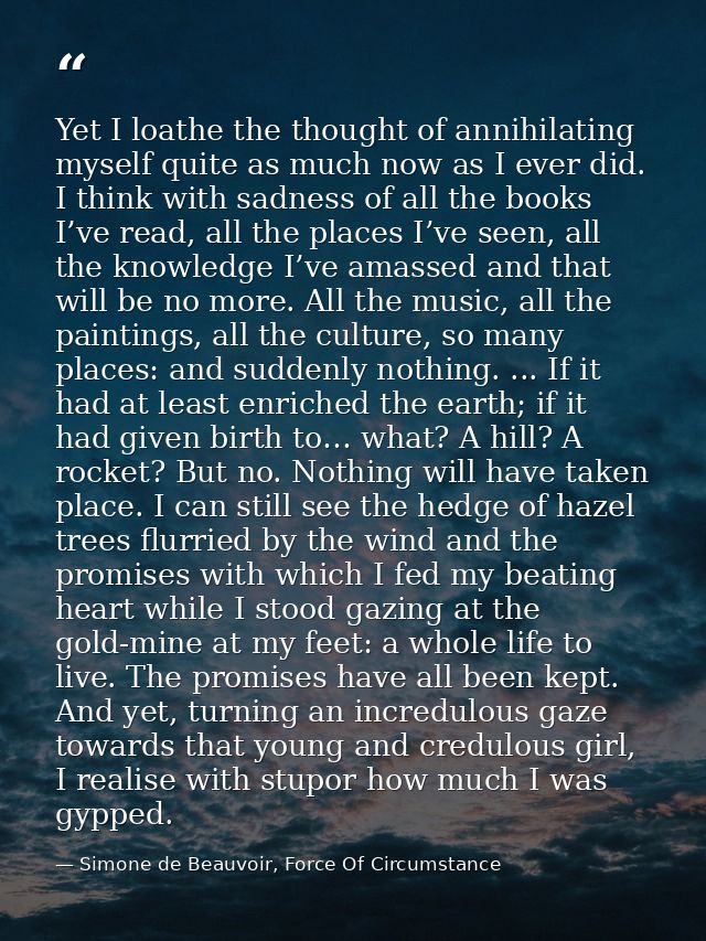 Yet I loathe the thought of annihilating myself quite as much now as I ever did. I think with sadness of all the books I — Simone de Beauvoir, Force Of Circumstance