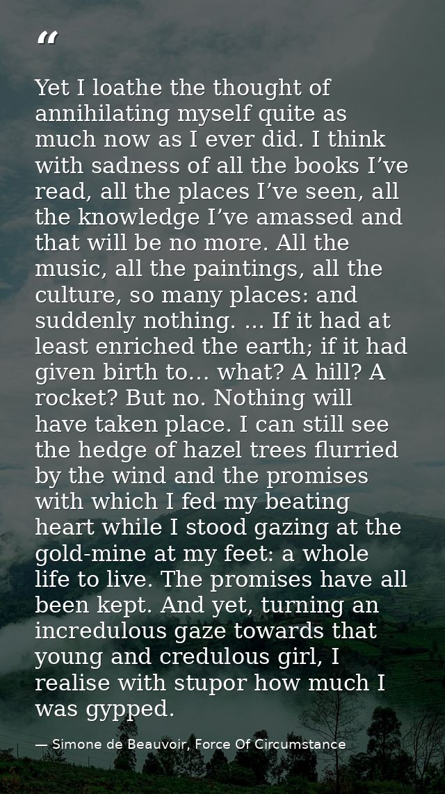 Yet I loathe the thought of annihilating myself quite as much now as I ever did. I think with sadness of all the books I — Simone de Beauvoir, Force Of Circumstance