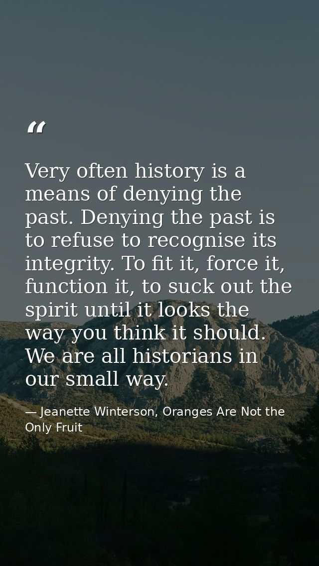 Very often history is a means of denying the past. Denying the past is to refuse to recognise its integrity. To fit it,  — Jeanette Winterson, Oranges Are Not the Only Fruit