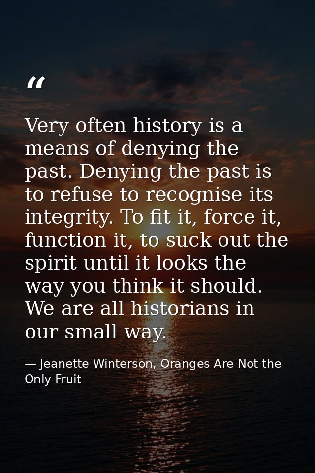 Very often history is a means of denying the past. Denying the past is to refuse to recognise its integrity. To fit it,  — Jeanette Winterson, Oranges Are Not the Only Fruit