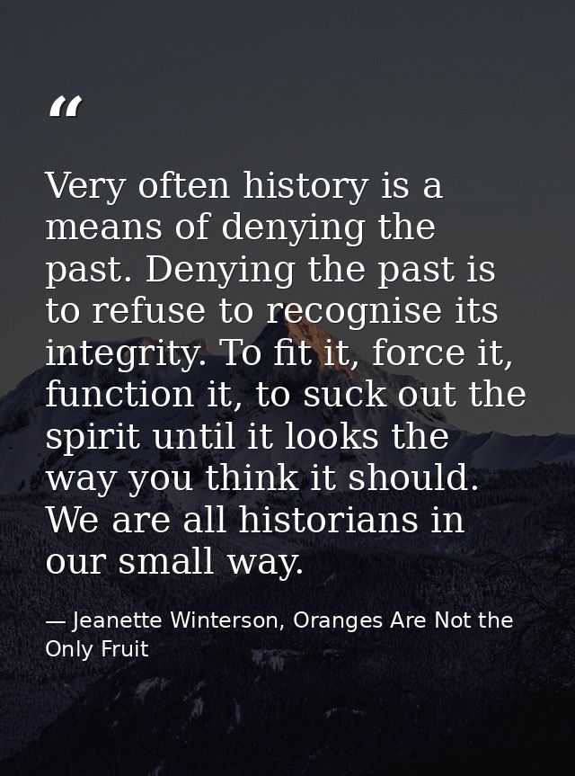 Very often history is a means of denying the past. Denying the past is to refuse to recognise its integrity. To fit it,  — Jeanette Winterson, Oranges Are Not the Only Fruit