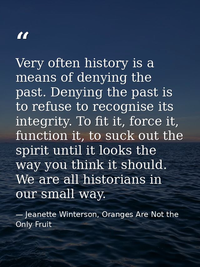 Very often history is a means of denying the past. Denying the past is to refuse to recognise its integrity. To fit it,  — Jeanette Winterson, Oranges Are Not the Only Fruit