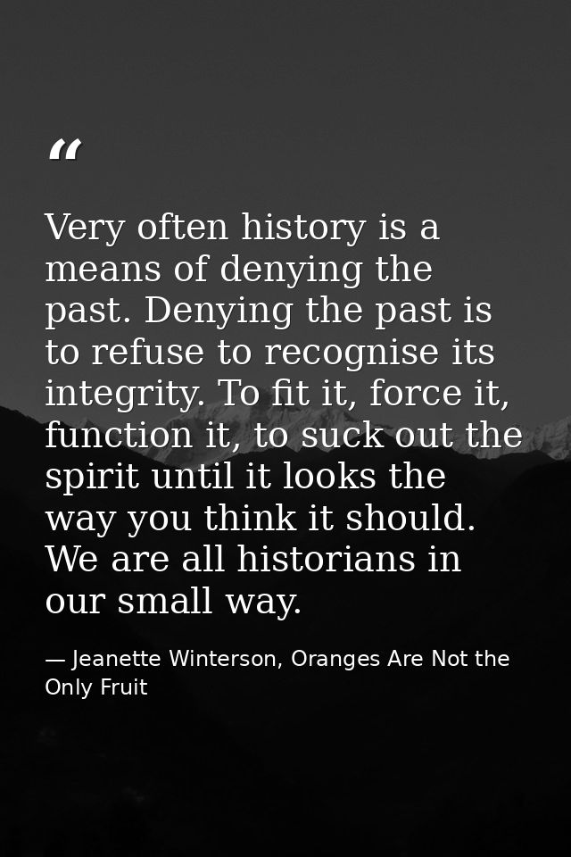 Very often history is a means of denying the past. Denying the past is to refuse to recognise its integrity. To fit it,  — Jeanette Winterson, Oranges Are Not the Only Fruit