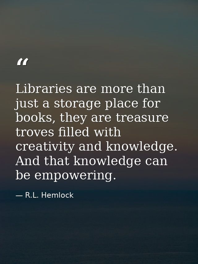 Libraries are more than just a storage place for books, they are treasure troves filled with creativity and knowledge. A — R.L. Hemlock