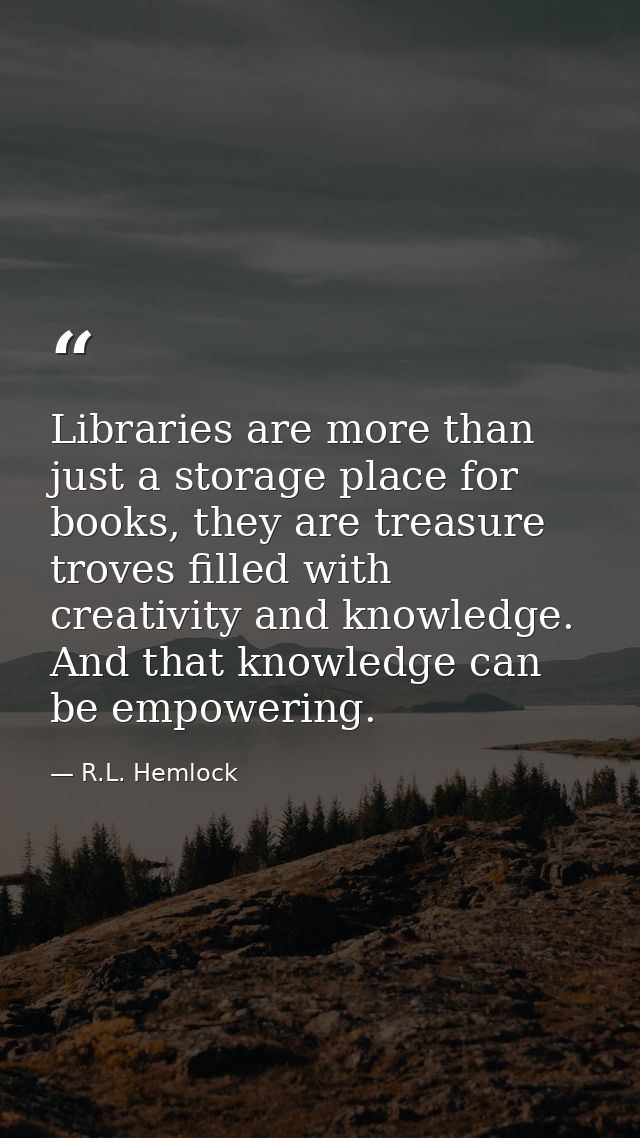 Libraries are more than just a storage place for books, they are treasure troves filled with creativity and knowledge. A — R.L. Hemlock
