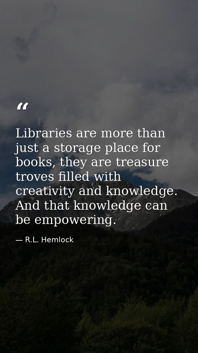Libraries are more than just a storage place for books, they are treasure troves filled with creativity and knowledge. A — R.L. Hemlock