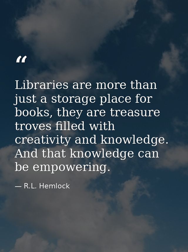 Libraries are more than just a storage place for books, they are treasure troves filled with creativity and knowledge. A — R.L. Hemlock