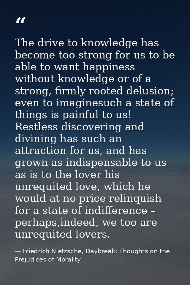 The drive to knowledge has become too strong for us to be able to want happiness without knowledge or of a strong, firml — Friedrich Nietzsche, Daybreak: Thoughts on the Prejudices of Morality