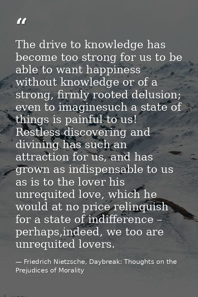 The drive to knowledge has become too strong for us to be able to want happiness without knowledge or of a strong, firml — Friedrich Nietzsche, Daybreak: Thoughts on the Prejudices of Morality