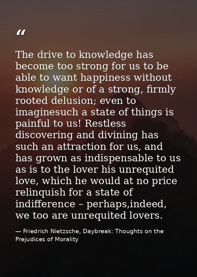 The drive to knowledge has become too strong for us to be able to want happiness without knowledge or of a strong, firml — Friedrich Nietzsche, Daybreak: Thoughts on the Prejudices of Morality