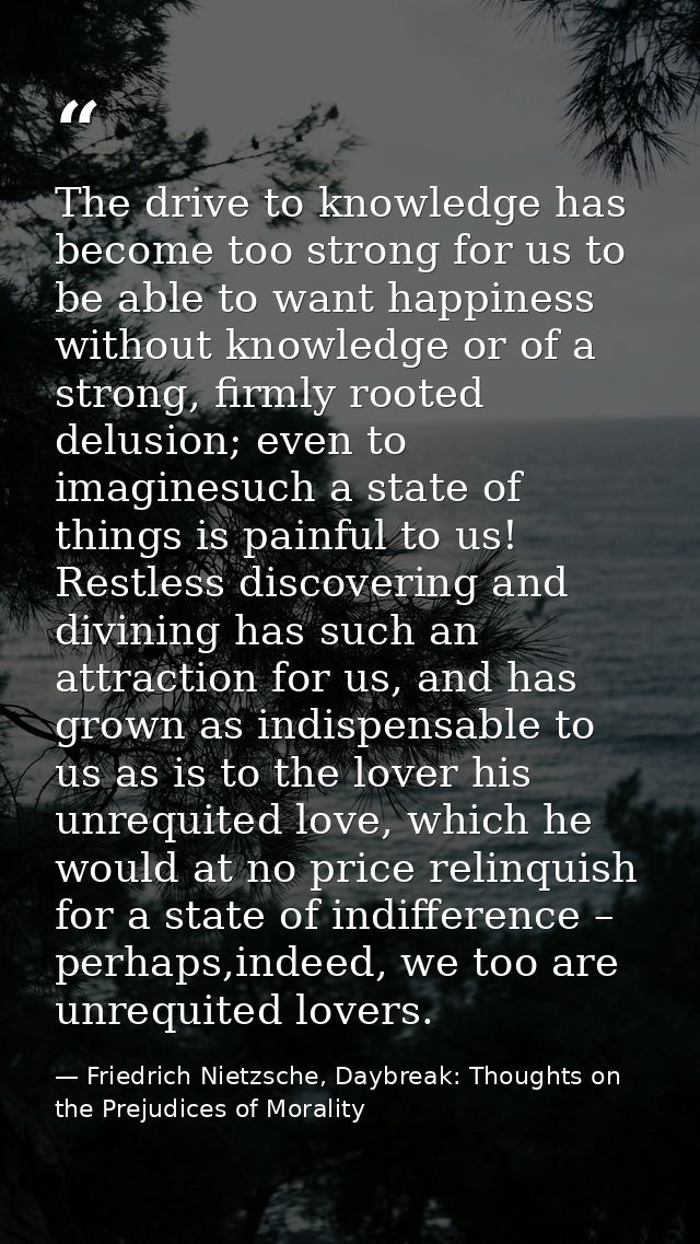 The drive to knowledge has become too strong for us to be able to want happiness without knowledge or of a strong, firml — Friedrich Nietzsche, Daybreak: Thoughts on the Prejudices of Morality