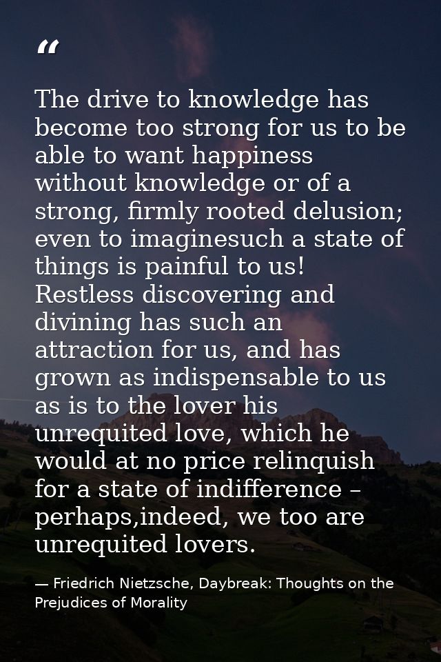 The drive to knowledge has become too strong for us to be able to want happiness without knowledge or of a strong, firml — Friedrich Nietzsche, Daybreak: Thoughts on the Prejudices of Morality