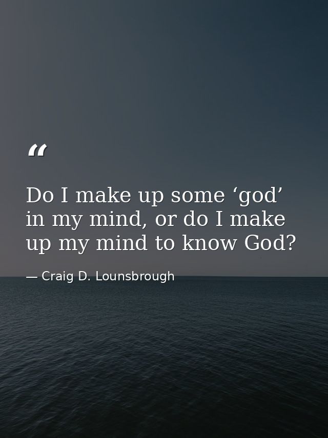 Do I make up some ‘god’ in my mind, or do I make up my mind to know God? — Craig D. Lounsbrough