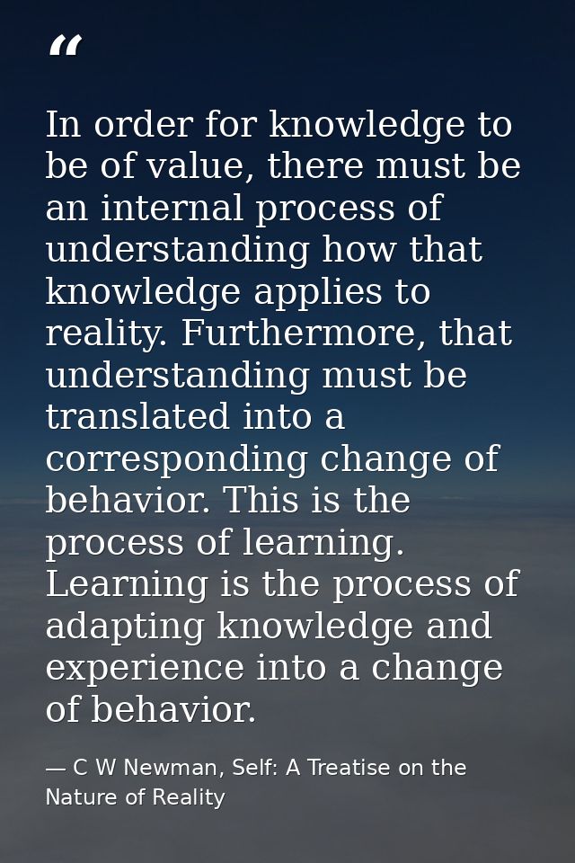 In order for knowledge to be of value, there must be an internal process of understanding how that knowledge applies to  — C W Newman, Self: A Treatise on the Nature of Reality