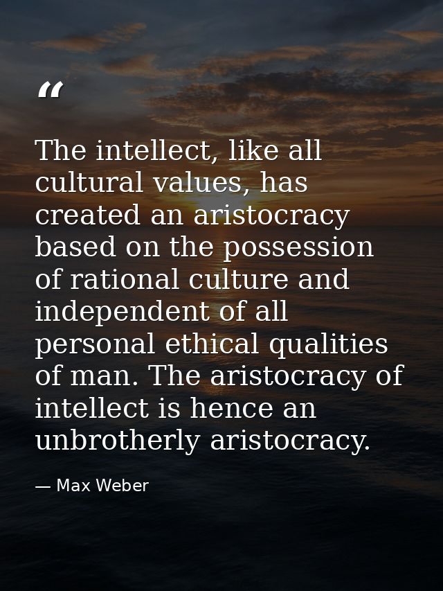 The intellect, like all cultural values, has created an aristocracy based on the possession of rational culture and inde — Max Weber
