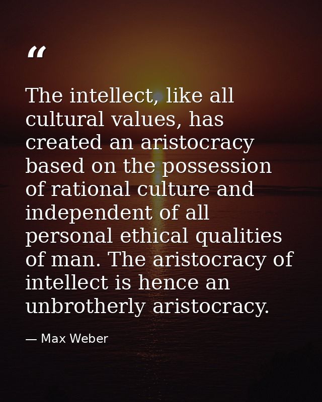The intellect, like all cultural values, has created an aristocracy based on the possession of rational culture and inde — Max Weber