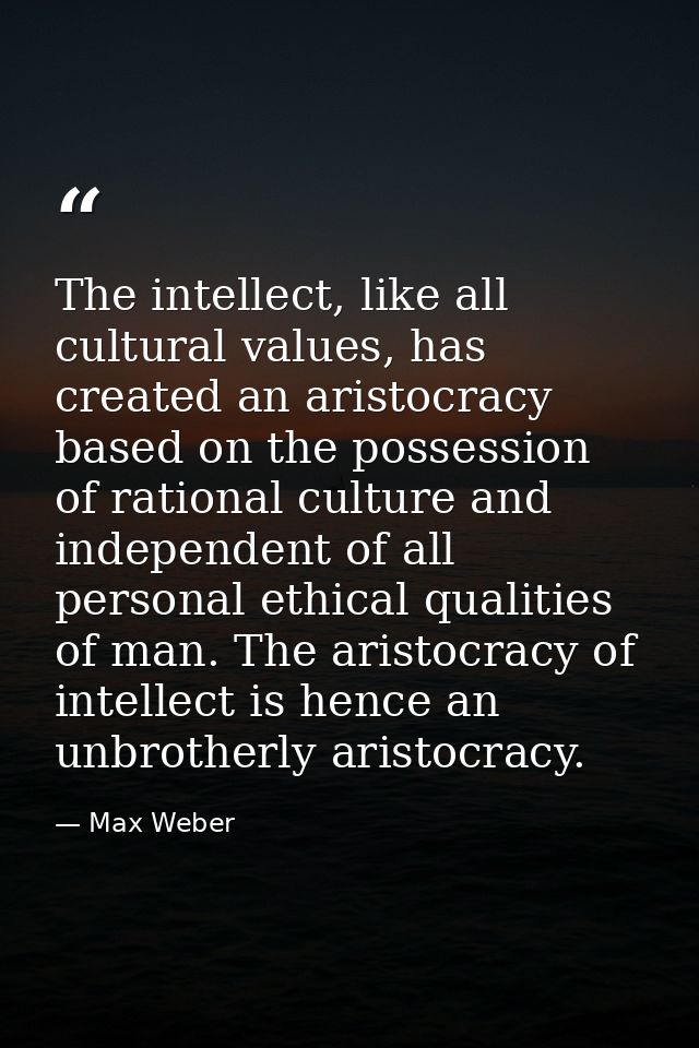 The intellect, like all cultural values, has created an aristocracy based on the possession of rational culture and inde — Max Weber