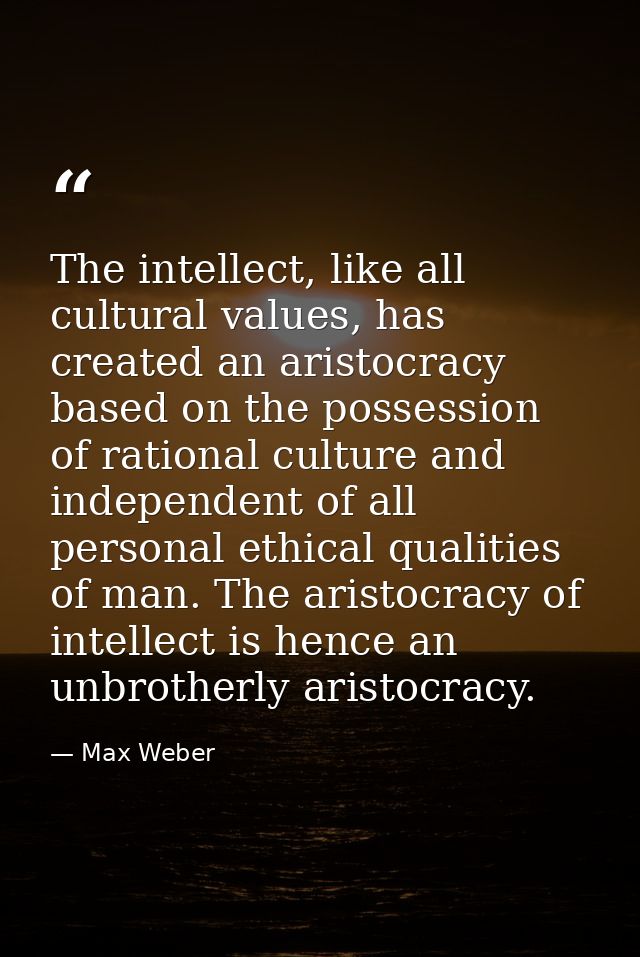 The intellect, like all cultural values, has created an aristocracy based on the possession of rational culture and inde — Max Weber